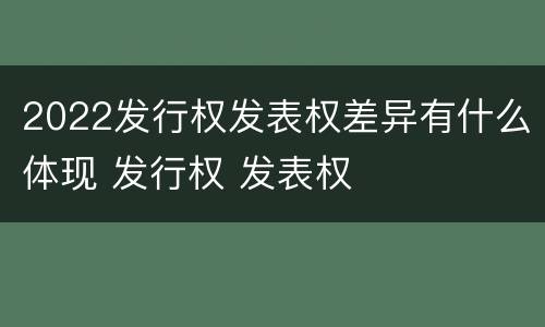 2022发行权发表权差异有什么体现 发行权 发表权