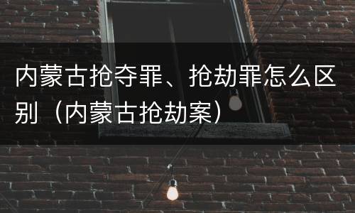 内蒙古抢夺罪、抢劫罪怎么区别（内蒙古抢劫案）