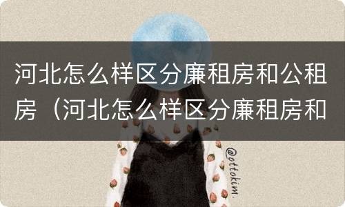 河北怎么样区分廉租房和公租房（河北怎么样区分廉租房和公租房的区别）