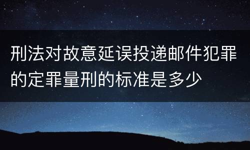 刑法对故意延误投递邮件犯罪的定罪量刑的标准是多少