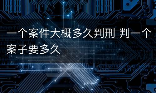 一个案件大概多久判刑 判一个案子要多久