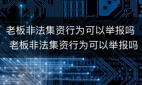 老板非法集资行为可以举报吗 老板非法集资行为可以举报吗