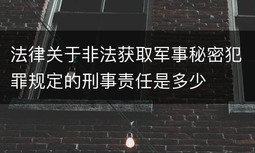 法律关于非法获取军事秘密犯罪规定的刑事责任是多少