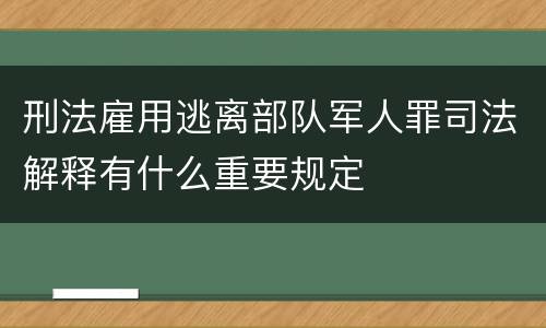 刑法雇用逃离部队军人罪司法解释有什么重要规定