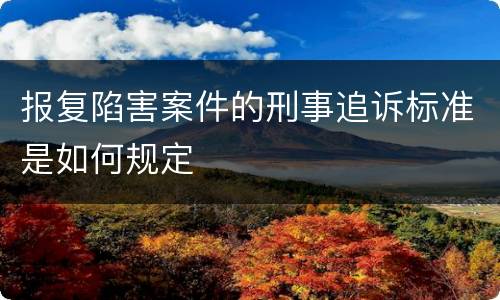 报复陷害案件的刑事追诉标准是如何规定