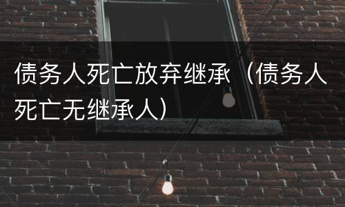债务人死亡放弃继承（债务人死亡无继承人）