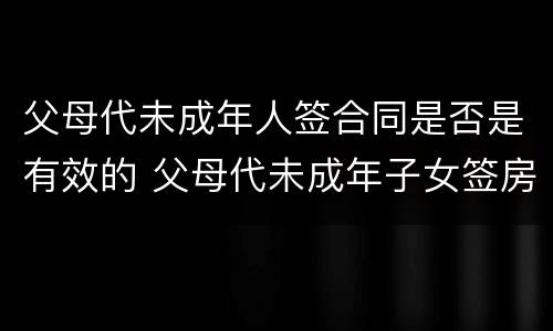 父母代未成年人签合同是否是有效的 父母代未成年子女签房屋买卖合同