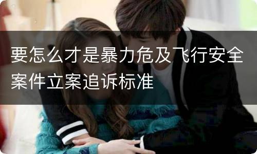要怎么才是暴力危及飞行安全案件立案追诉标准