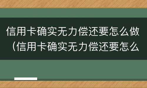 信用卡确实无力偿还要怎么做（信用卡确实无力偿还要怎么做才能起诉）