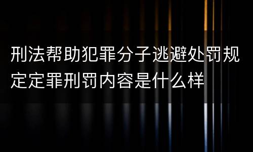 刑法帮助犯罪分子逃避处罚规定定罪刑罚内容是什么样