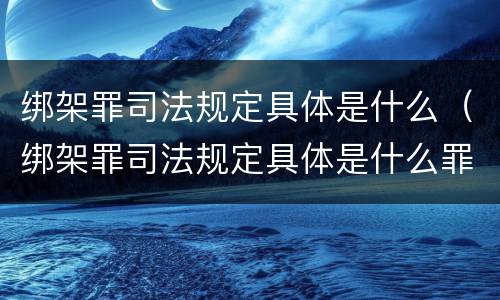 绑架罪司法规定具体是什么（绑架罪司法规定具体是什么罪名）