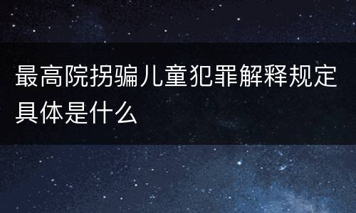 最高院拐骗儿童犯罪解释规定具体是什么