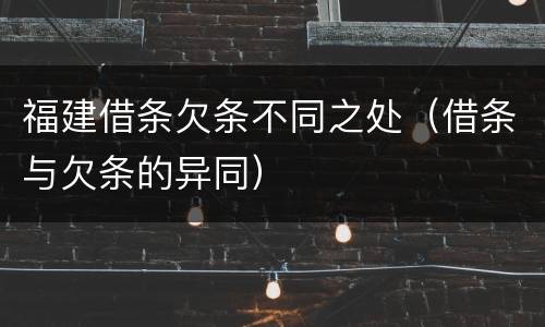 福建借条欠条不同之处（借条与欠条的异同）