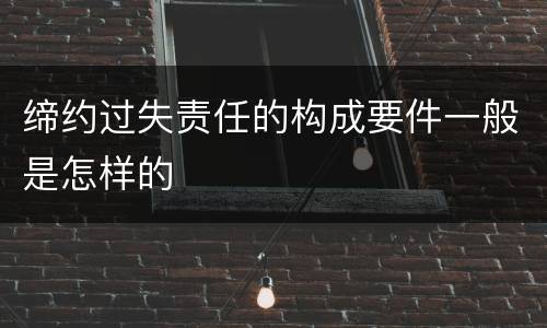 缔约过失责任的构成要件一般是怎样的