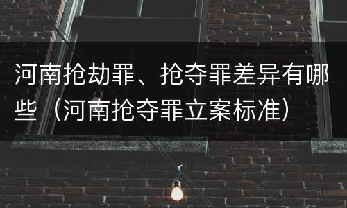 河南抢劫罪、抢夺罪差异有哪些（河南抢夺罪立案标准）