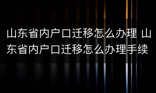 山东省内户口迁移怎么办理 山东省内户口迁移怎么办理手续
