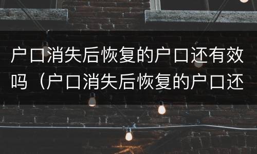 户口消失后恢复的户口还有效吗（户口消失后恢复的户口还有效吗现在）