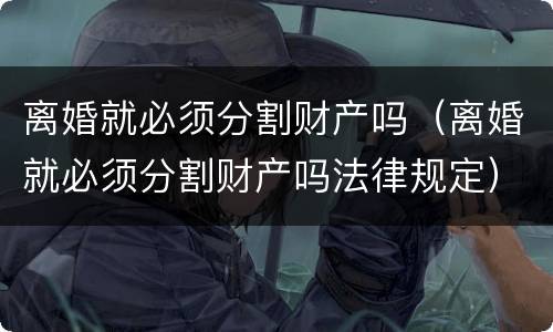 离婚就必须分割财产吗（离婚就必须分割财产吗法律规定）
