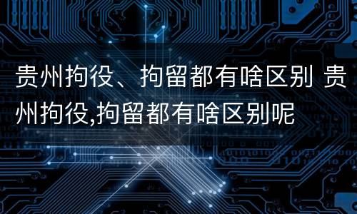 贵州拘役、拘留都有啥区别 贵州拘役,拘留都有啥区别呢