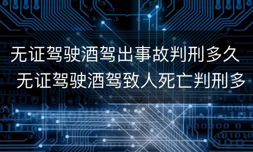 无证驾驶酒驾出事故判刑多久 无证驾驶酒驾致人死亡判刑多久?