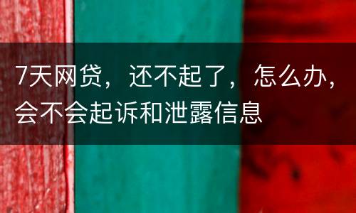 7天网贷，还不起了，怎么办，会不会起诉和泄露信息