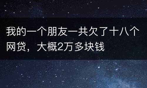 我的一个朋友一共欠了十八个网贷，大概2万多块钱