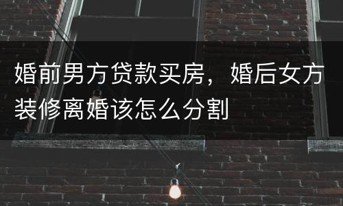 婚前男方贷款买房，婚后女方装修离婚该怎么分割