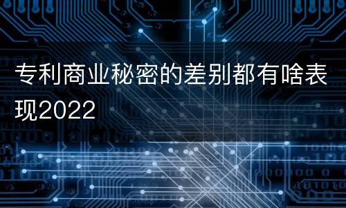 专利商业秘密的差别都有啥表现2022