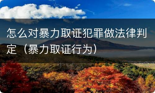 怎么对暴力取证犯罪做法律判定（暴力取证行为）