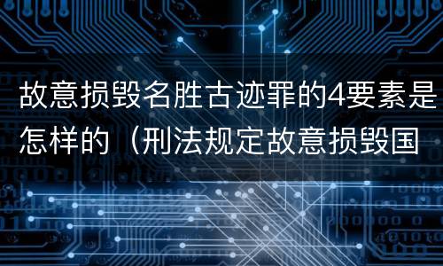 故意损毁名胜古迹罪的4要素是怎样的（刑法规定故意损毁国家保护的名胜古迹情节严重的处理）