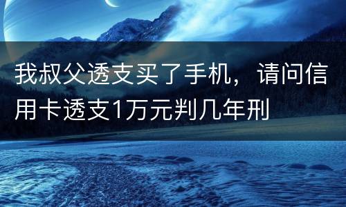 我叔父透支买了手机，请问信用卡透支1万元判几年刑
