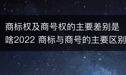 商标权及商号权的主要差别是啥2022 商标与商号的主要区别表现