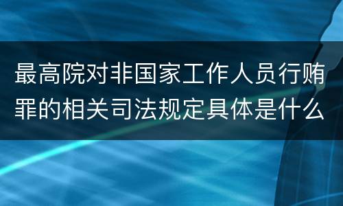 最高院对非国家工作人员行贿罪的相关司法规定具体是什么重要内容