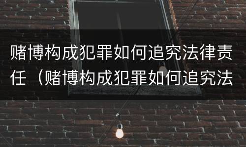 赌博构成犯罪如何追究法律责任（赌博构成犯罪如何追究法律责任和义务）