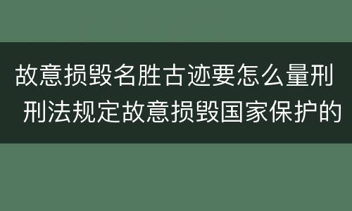 故意损毁名胜古迹要怎么量刑 刑法规定故意损毁国家保护的名胜古迹情节严重