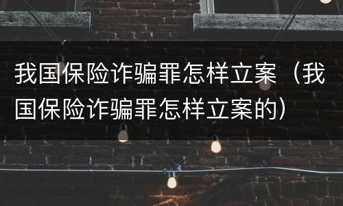 我国保险诈骗罪怎样立案（我国保险诈骗罪怎样立案的）