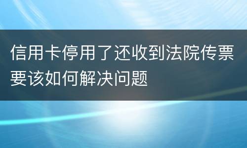 信用卡停用了还收到法院传票要该如何解决问题