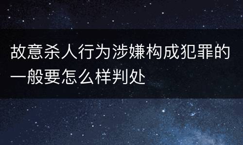 故意杀人行为涉嫌构成犯罪的一般要怎么样判处