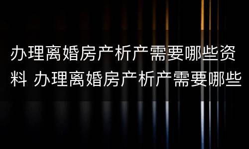 办理离婚房产析产需要哪些资料 办理离婚房产析产需要哪些资料和手续