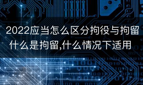 2022应当怎么区分拘役与拘留 什么是拘留,什么情况下适用拘留