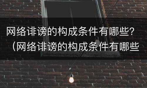 网络诽谤的构成条件有哪些？（网络诽谤的构成条件有哪些法律）