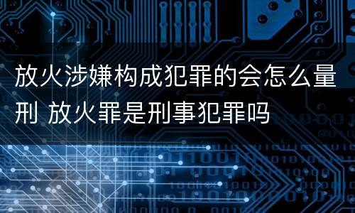 放火涉嫌构成犯罪的会怎么量刑 放火罪是刑事犯罪吗