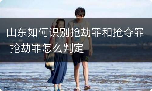 山东如何识别抢劫罪和抢夺罪 抢劫罪怎么判定