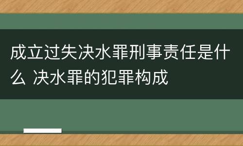 成立过失决水罪刑事责任是什么 决水罪的犯罪构成