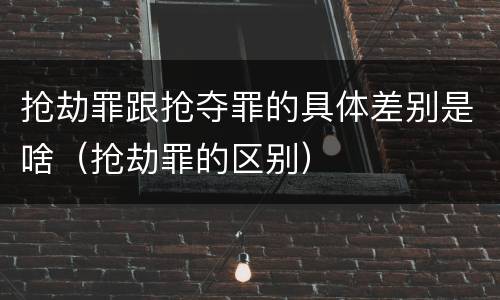 抢劫罪跟抢夺罪的具体差别是啥（抢劫罪的区别）