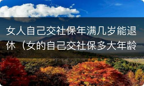 女人自己交社保年满几岁能退休（女的自己交社保多大年龄可以退休）