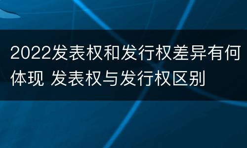 2022发表权和发行权差异有何体现 发表权与发行权区别