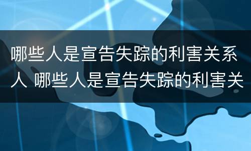 哪些人是宣告失踪的利害关系人 哪些人是宣告失踪的利害关系人员