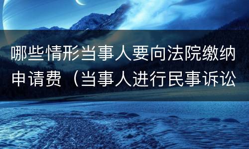 哪些情形当事人要向法院缴纳申请费（当事人进行民事诉讼,应当按照规定交纳案件受理费）
