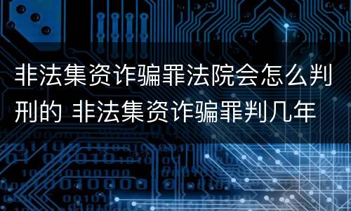 非法集资诈骗罪法院会怎么判刑的 非法集资诈骗罪判几年
